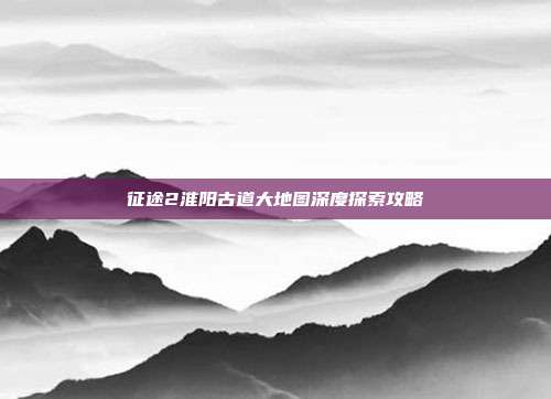 征途2淮阳古道大地图深度探索攻略-第1张图片-速奇网 征途2淮阳古道大地图深度探索攻略-第1张图片-速奇网