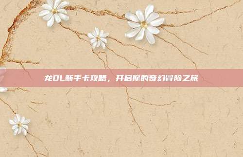 龙OL新手卡攻略,开启你的奇幻冒险之旅-第1张图片-速奇网 龙OL新手卡攻略,开启你的奇幻冒险之旅-第1张图片-速奇网