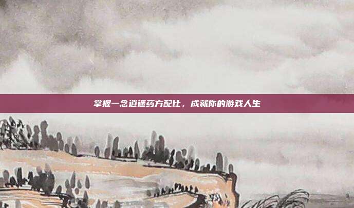 掌握一念逍遥药方配比,成就你的游戏人生-第1张图片-速奇网 掌握一念逍遥药方配比,成就你的游戏人生-第1张图片-速奇网