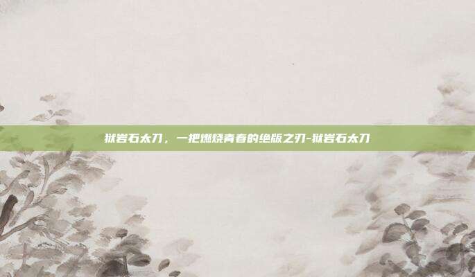 狱岩石太刀,一把燃烧青春的绝版之刃-狱岩石太刀-第1张图片-速奇网 狱岩石太刀,一把燃烧青春的绝版之刃-狱岩石太刀-第1张图片-速奇网