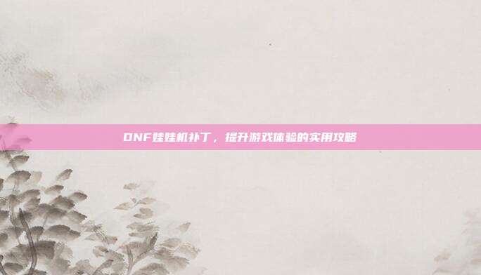 DNF娃娃机补丁,提升游戏体验的实用攻略-第1张图片-速奇网 DNF娃娃机补丁,提升游戏体验的实用攻略-第1张图片-速奇网