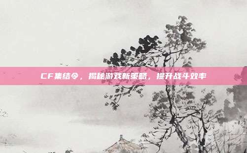 CF集结令,揭秘游戏新策略,提升战斗效率-第1张图片-速奇网 CF集结令,揭秘游戏新策略,提升战斗效率-第1张图片-速奇网