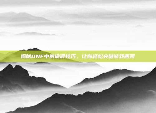 揭秘DNF中的偷渡技巧,让你轻松突破游戏瓶颈-第1张图片-速奇网 揭秘DNF中的偷渡技巧,让你轻松突破游戏瓶颈-第1张图片-速奇网