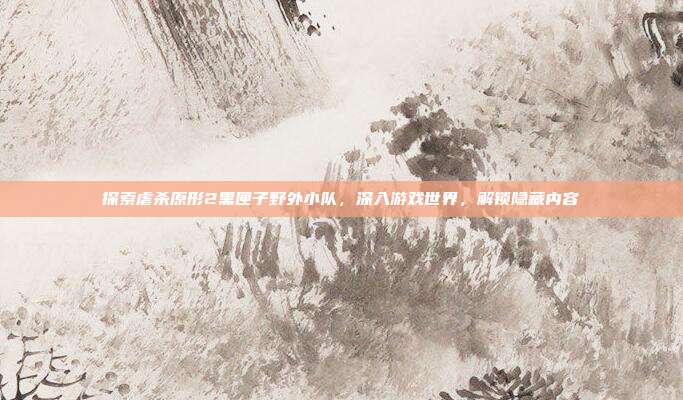 探索虐杀原形2黑匣子野外小队,深入游戏世界,解锁隐藏内容-第1张图片-速奇网 探索虐杀原形2黑匣子野外小队,深入游戏世界,解锁隐藏内容-第1张图片-速奇网