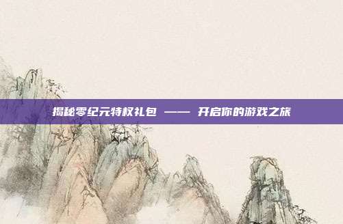 揭秘零纪元特权礼包 —— 开启你的游戏之旅-第1张图片-速奇网