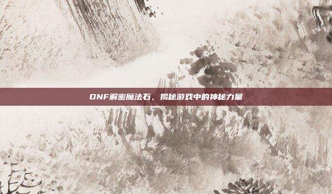 DNF解密魔法石，揭秘游戏中的神秘力量-第1张图片-速奇网