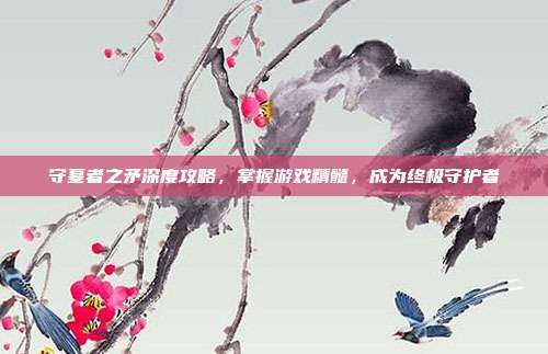 守墓者之矛深度攻略,掌握游戏精髓,成为终极守护者-第1张图片-速奇网 守墓者之矛深度攻略,掌握游戏精髓,成为终极守护者-第1张图片-速奇网