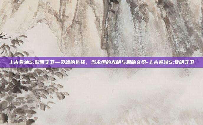 上古卷轴5:黎明守卫—灵魂的选择,当永恒的光明与黑暗交织-上古卷轴5:黎明守卫-第1张图片-速奇网 上古卷轴5:黎明守卫—灵魂的选择,当永恒的光明与黑暗交织-上古卷轴5:黎明守卫-第1张图片-速奇网