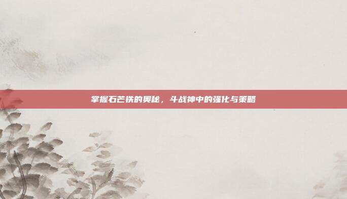 掌握石芒铁的奥秘,斗战神中的强化与策略-第1张图片-速奇网 掌握石芒铁的奥秘,斗战神中的强化与策略-第1张图片-速奇网