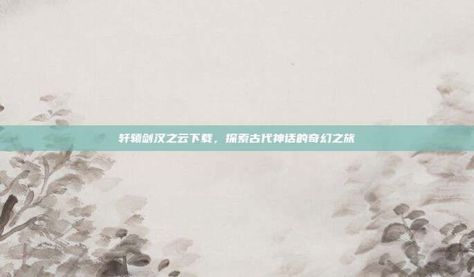轩辕剑汉之云下载,探索古代神话的奇幻之旅-第1张图片-速奇网 轩辕剑汉之云下载,探索古代神话的奇幻之旅-第1张图片-速奇网