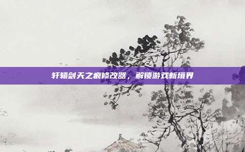 轩辕剑天之痕修改器,解锁游戏新境界-第1张图片-速奇网 轩辕剑天之痕修改器,解锁游戏新境界-第1张图片-速奇网