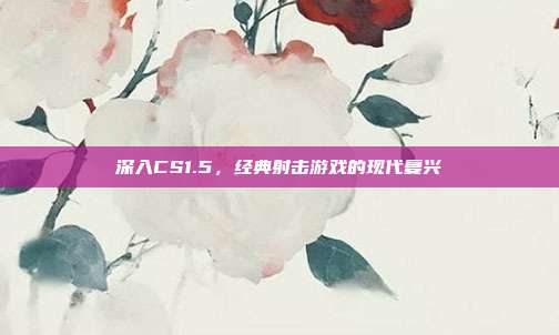 深入CS1.5,经典射击游戏的现代复兴-第1张图片-速奇网 深入CS1.5,经典射击游戏的现代复兴-第1张图片-速奇网