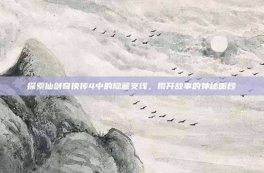 探索仙剑奇侠传4中的隐藏支线，揭开故事的神秘面纱-第1张图片-速奇网