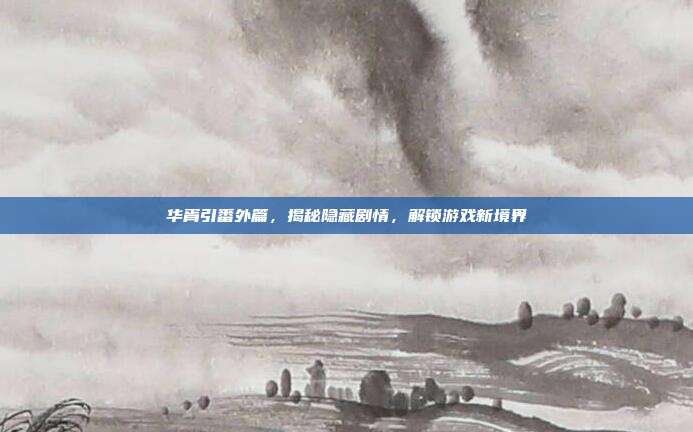 华胥引番外篇,揭秘隐藏剧情,解锁游戏新境界-第1张图片-速奇网 华胥引番外篇,揭秘隐藏剧情,解锁游戏新境界-第1张图片-速奇网