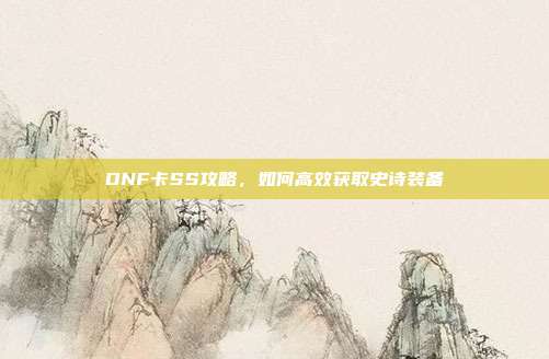 DNF卡SS攻略，如何高效获取史诗装备-第1张图片-速奇网