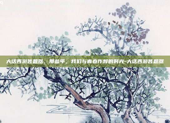 大话西游答题器,那些年,我们与青春作弊的时光-大话西游答题器-第1张图片-速奇网 大话西游答题器,那些年,我们与青春作弊的时光-大话西游答题器-第1张图片-速奇网