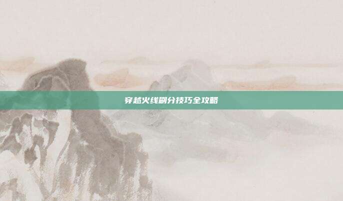 穿越火线刷分技巧全攻略-第1张图片-速奇网 穿越火线刷分技巧全攻略-第1张图片-速奇网