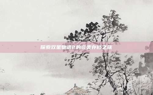 探索双星物语2的完美存档之旅-第1张图片-速奇网 探索双星物语2的完美存档之旅-第1张图片-速奇网