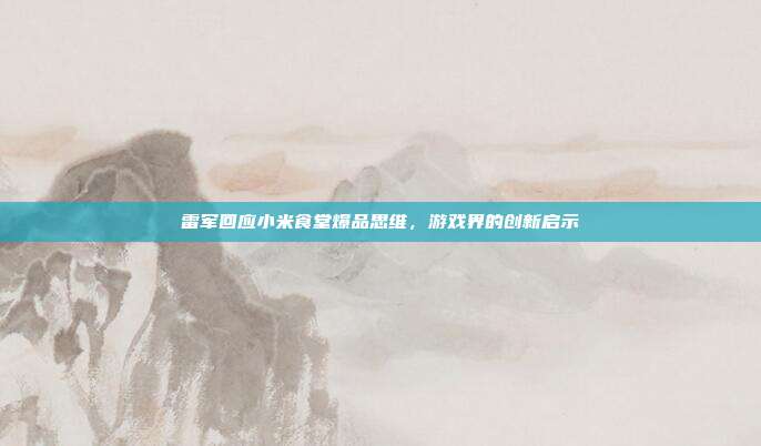 雷军回应小米食堂爆品思维,游戏界的创新启示-第1张图片-速奇网 雷军回应小米食堂爆品思维,游戏界的创新启示-第1张图片-速奇网