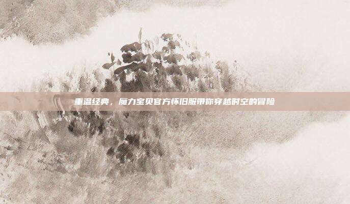 重温经典,魔力宝贝官方怀旧服带你穿越时空的冒险-第1张图片-速奇网 重温经典,魔力宝贝官方怀旧服带你穿越时空的冒险-第1张图片-速奇网