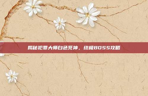 揭秘犯罪大师白色死神，终极BOSS攻略-第1张图片-速奇网