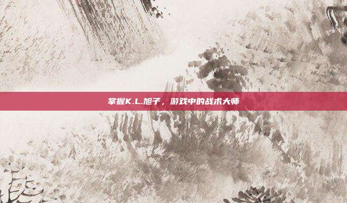 掌握K.L.旭子,游戏中的战术大师-第1张图片-速奇网 掌握K.L.旭子,游戏中的战术大师-第1张图片-速奇网