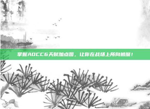 掌握ADCC6天赋加点图，让你在战场上所向披靡！-第1张图片-速奇网
