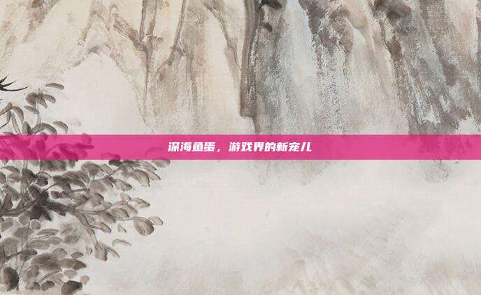 深海鱼蛋,游戏界的新宠儿-第1张图片-速奇网 深海鱼蛋,游戏界的新宠儿-第1张图片-速奇网
