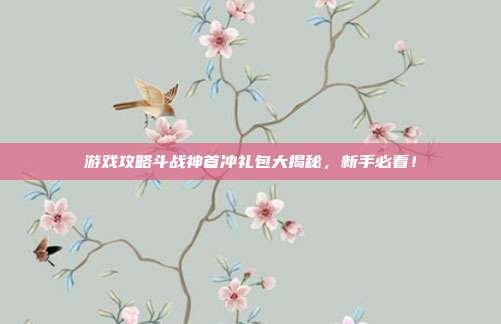 游戏攻略斗战神首冲礼包大揭秘,新手必看!-第1张图片-速奇网 游戏攻略斗战神首冲礼包大揭秘,新手必看!-第1张图片-速奇网