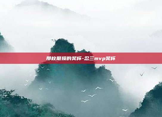 那枚磨损的奖杯-忍三mvp奖杯-第1张图片-速奇网 那枚磨损的奖杯-忍三mvp奖杯-第1张图片-速奇网