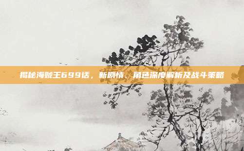 揭秘海贼王699话,新剧情、角色深度解析及战斗策略-第1张图片-速奇网 揭秘海贼王699话,新剧情、角色深度解析及战斗策略-第1张图片-速奇网