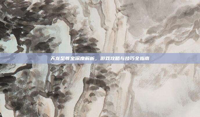 天龙至尊宝深度解析,游戏攻略与技巧全指南-第1张图片-速奇网 天龙至尊宝深度解析,游戏攻略与技巧全指南-第1张图片-速奇网