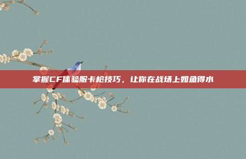 掌握CF体验服卡枪技巧，让你在战场上如鱼得水-第1张图片-速奇网