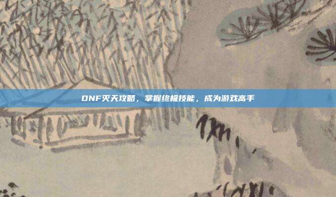 DNF灭天攻略,掌握终极技能,成为游戏高手-第1张图片-速奇网 DNF灭天攻略,掌握终极技能,成为游戏高手-第1张图片-速奇网