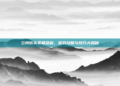 兰州街头卖萌路标，游戏攻略与技巧大揭秘-第1张图片-速奇网
