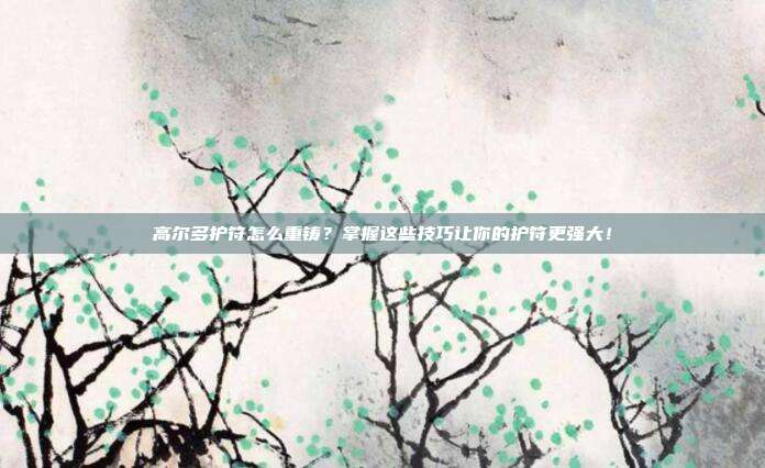 高尔多护符怎么重铸？掌握这些技巧让你的护符更强大！-第1张图片-速奇网