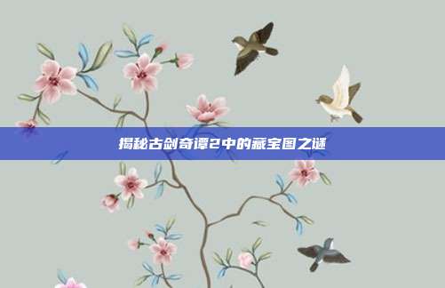揭秘古剑奇谭2中的藏宝图之谜-第1张图片-速奇网