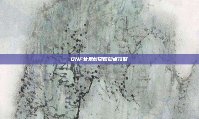 DNF女鬼剑刷图加点攻略-第1张图片-速奇网 DNF女鬼剑刷图加点攻略-第1张图片-速奇网