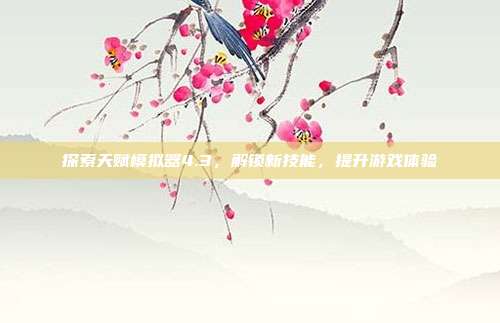 探索天赋模拟器4.3,解锁新技能,提升游戏体验-第1张图片-速奇网 探索天赋模拟器4.3,解锁新技能,提升游戏体验-第1张图片-速奇网