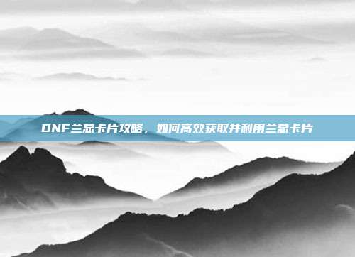 DNF兰总卡片攻略,如何高效获取并利用兰总卡片-第1张图片-速奇网 DNF兰总卡片攻略,如何高效获取并利用兰总卡片-第1张图片-速奇网