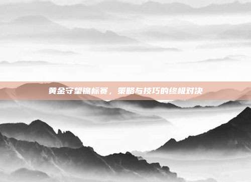 黄金守望锦标赛,策略与技巧的终极对决-第1张图片-速奇网 黄金守望锦标赛,策略与技巧的终极对决-第1张图片-速奇网