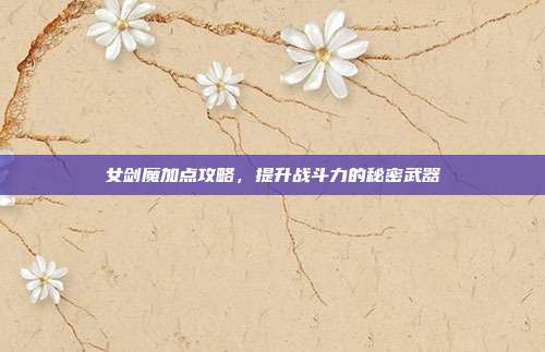 女剑魔加点攻略,提升战斗力的秘密武器-第1张图片-速奇网 女剑魔加点攻略,提升战斗力的秘密武器-第1张图片-速奇网