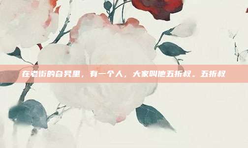 在老街的旮旯里，有一个人，大家叫他五折叔。五折叔-第1张图片-速奇网