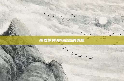 探索原神海岛壁画的奥秘-第1张图片-速奇网 探索原神海岛壁画的奥秘-第1张图片-速奇网