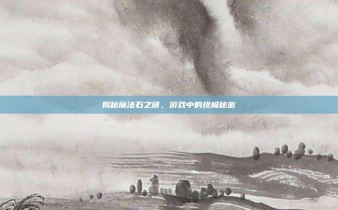 揭秘魔法石之谜,游戏中的终极秘密-第1张图片-速奇网 揭秘魔法石之谜,游戏中的终极秘密-第1张图片-速奇网