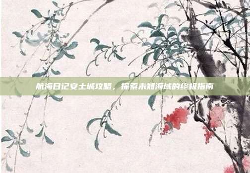 航海日记安土城攻略,探索未知海域的终极指南-第1张图片-速奇网 航海日记安土城攻略,探索未知海域的终极指南-第1张图片-速奇网