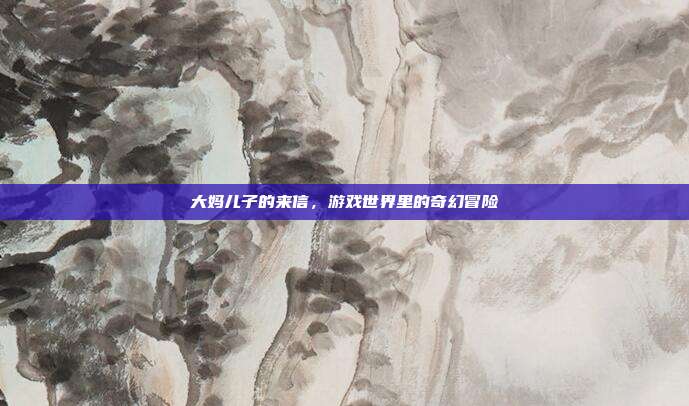 大妈儿子的来信，游戏世界里的奇幻冒险-第1张图片-速奇网