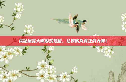 揭秘晨露大师游戏攻略,让你成为真正的大师!-第1张图片-速奇网 揭秘晨露大师游戏攻略,让你成为真正的大师!-第1张图片-速奇网