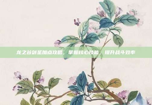 龙之谷剑圣加点攻略,掌握核心技能,提升战斗效率-第1张图片-速奇网 龙之谷剑圣加点攻略,掌握核心技能,提升战斗效率-第1张图片-速奇网