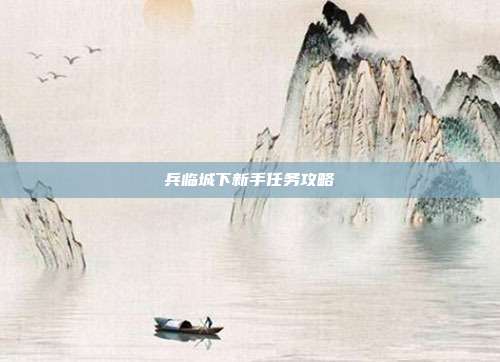兵临城下新手任务攻略-第1张图片-速奇网